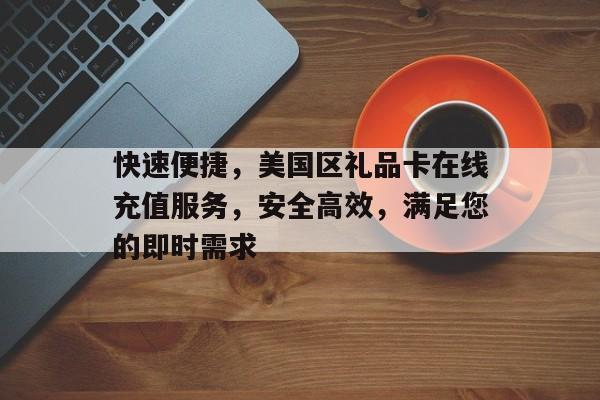 快速便捷，美国区礼品卡在线充值服务，安全高效，满足您的即时需求