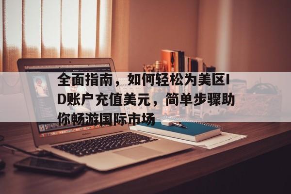 全面指南，如何轻松为美区ID账户充值美元，简单步骤助你畅游国际市场
