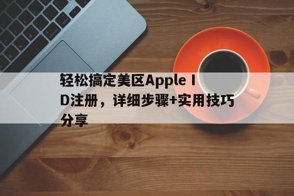 轻松搞定美区Apple ID注册，详细步骤+实用技巧分享