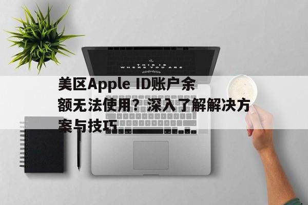 美区Apple ID账户余额无法使用？深入了解解决方案与技巧