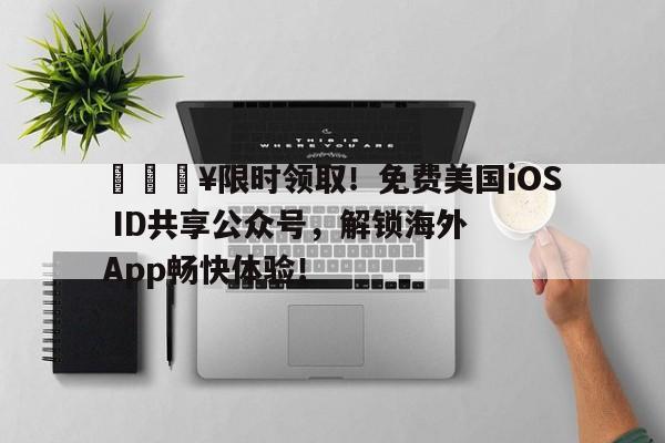 🔥限时领取！免费美国iOS ID共享公众号，解锁海外App畅快体验！