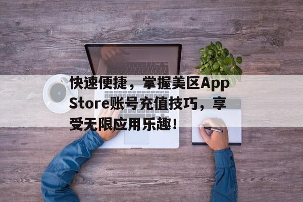 快速便捷，掌握美区App Store账号充值技巧，享受无限应用乐趣！