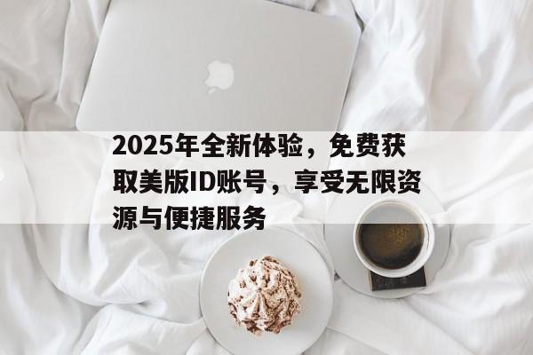 2025年全新体验，免费获取美版ID账号，享受无限资源与便捷服务