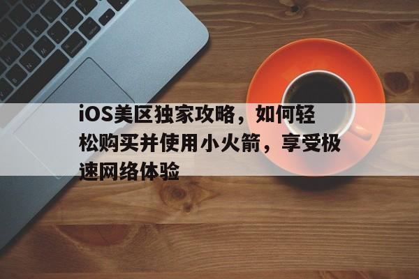 iOS美区独家攻略，如何轻松购买并使用小火箭，享受极速网络体验