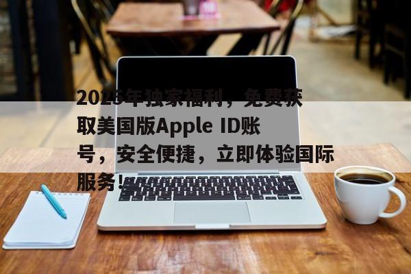 2025年独家福利，免费获取美国版Apple ID账号，安全便捷，立即体验国际服务！
