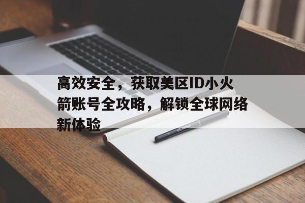 高效安全，获取美区ID小火箭账号全攻略，解锁全球网络新体验