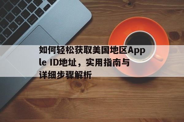 如何轻松获取美国地区Apple ID地址，实用指南与详细步骤解析