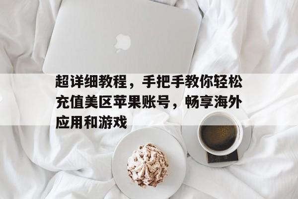 超详细教程，手把手教你轻松充值美区苹果账号，畅享海外应用和游戏