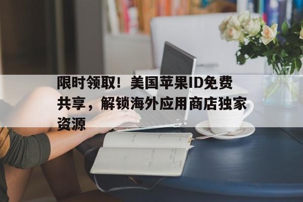限时领取！美国苹果ID免费共享，解锁海外应用商店独家资源